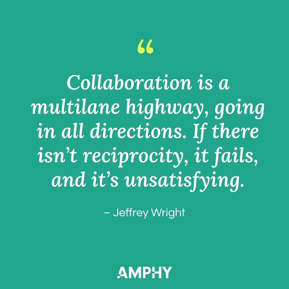 "Collaboration is a multilane highway, going in all directions. If there isn't reciprocity, it fails, and it's unsatisfying." - Jeffrey Wright