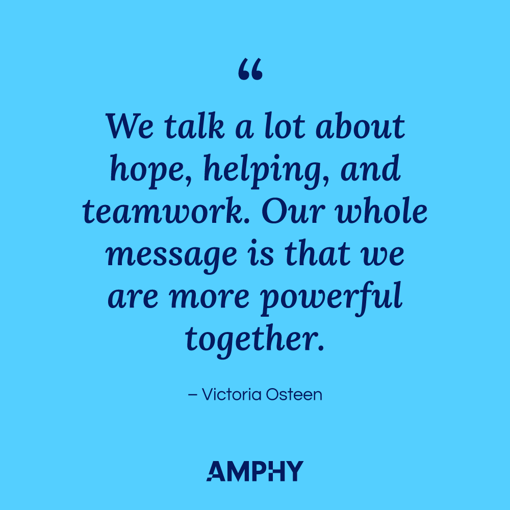 “We talk a lot about hope, helping, and teamwork. Our whole message is that we are more powerful together.” -Victoria Osteen.