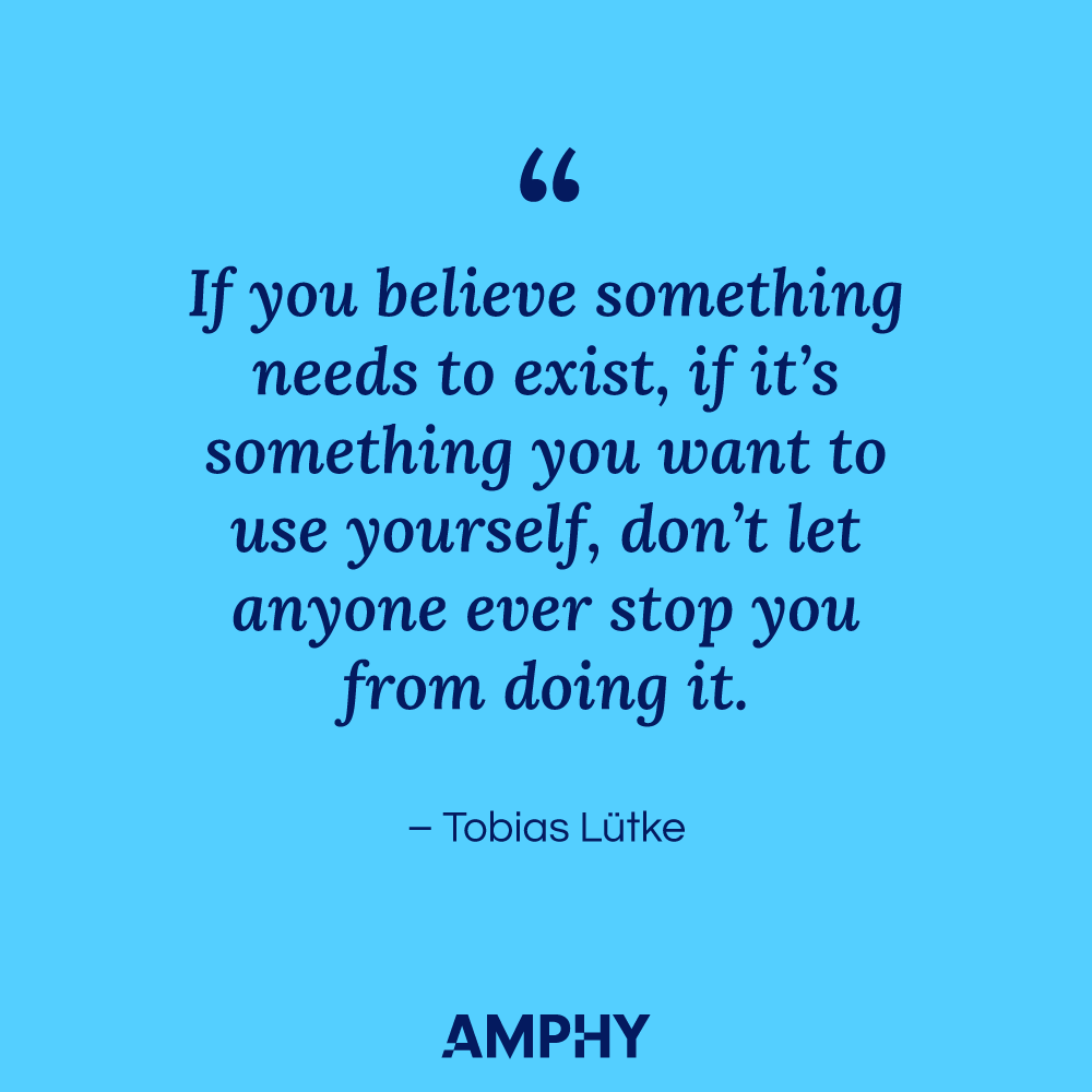 “If you believe something needs to exist, if it's something you want to use yourself, don't let anyone ever stop you from doing it.” - Tobias Lütke