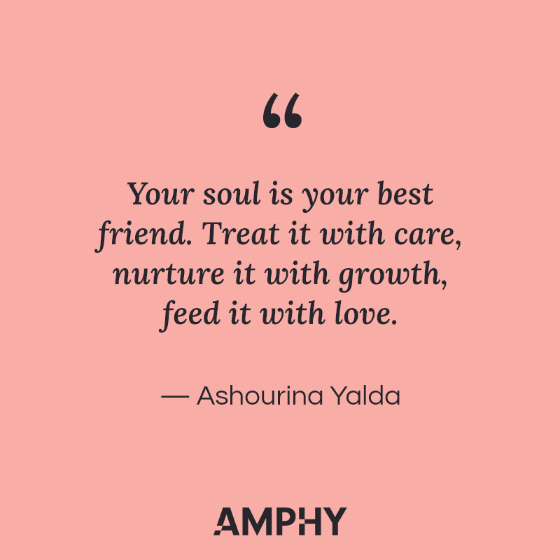 "Your soul is your best friend. Treat it with care, nurture it with growth, feed it with love